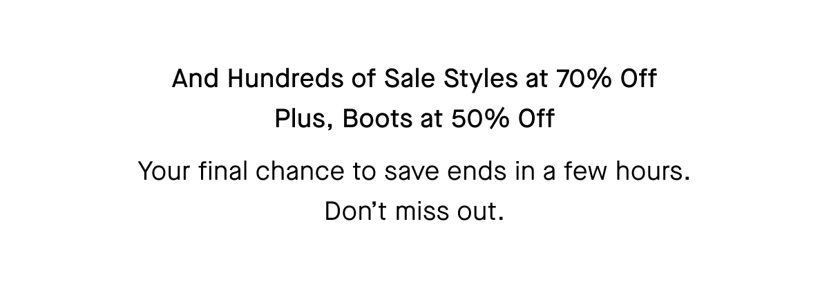 And Hundreds of Sale Styles at 70% Off Plus, Boots at 50% Off Your final chance to save ends in a few hours. Don't miss out.