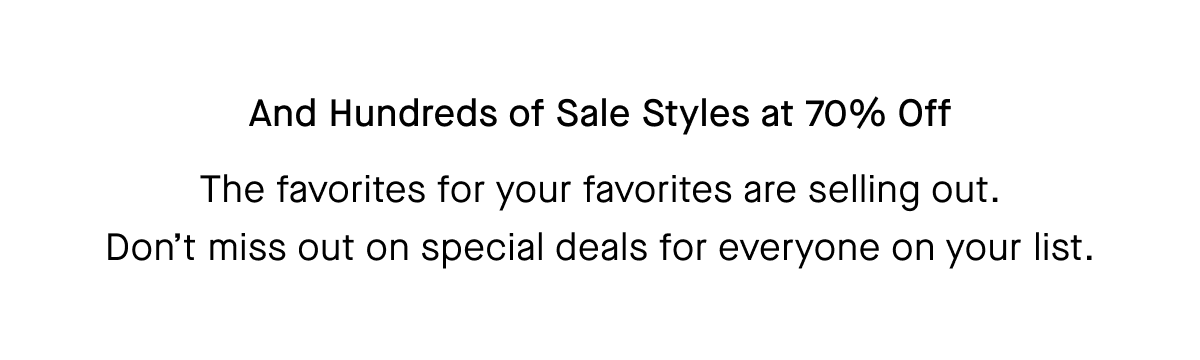 And Hundreds of Sale Styles at 70% Off The favorites for your favorites are selling out. Don't miss out on special deals for everyone on your list.