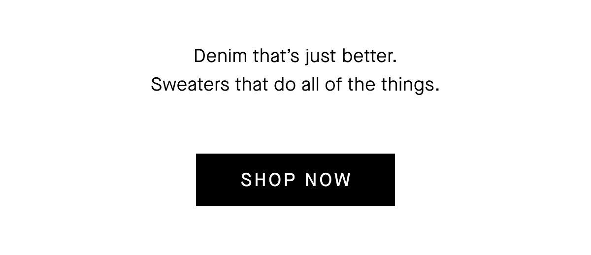 Denim that's just better. Sweaters that do all of the things.[Shop Now]