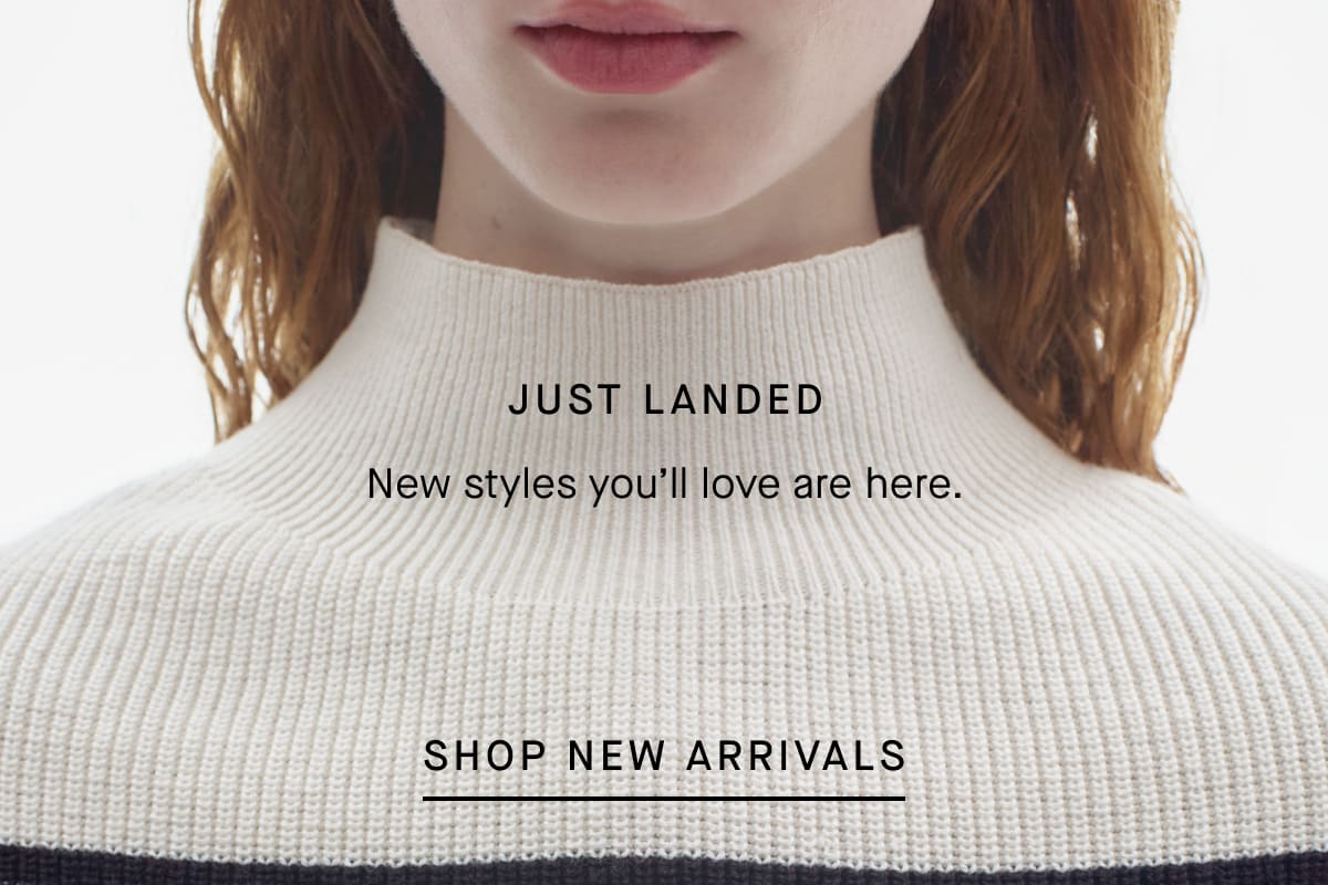 JUST LANDED New styles you'll love are here. [SHOP NEW ARRIVALS]