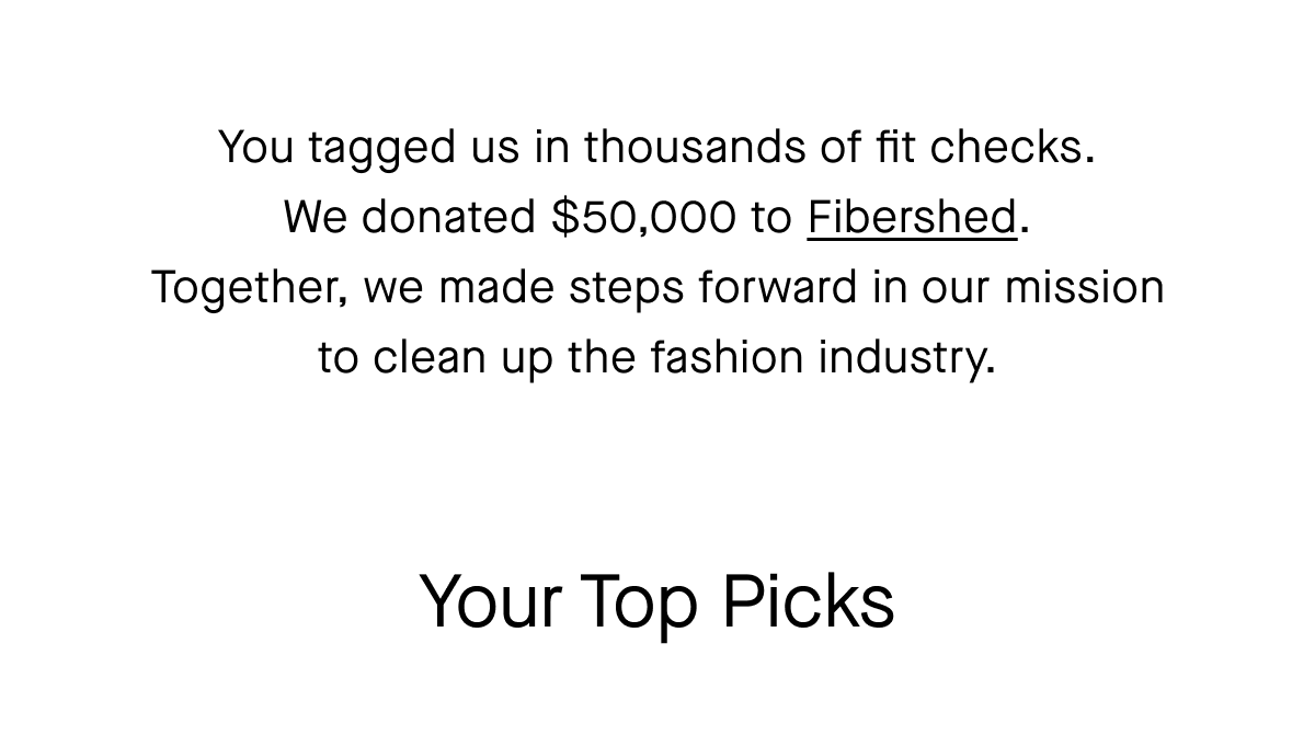 You tagged us in thousands of fit checks. We donated $50,000 to Fibershed. Together, we made steps forward in our mission to clean up the fashion industry. Your Top Picks