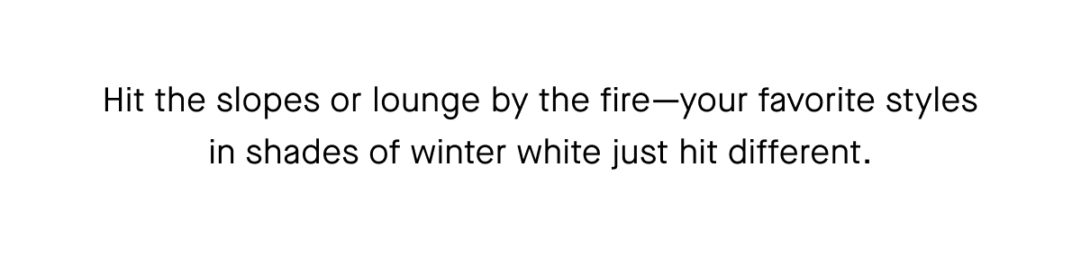 Hit the slopes or lounge by the fire-your favorite styles in shades of winter white just hit different.