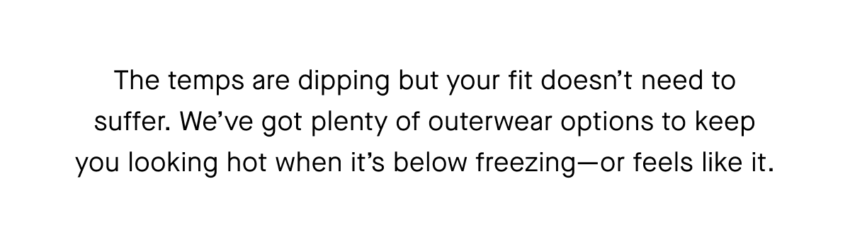We've got plenty of outerwear options to keep you looking hot when it's below freezing-or feels like it.