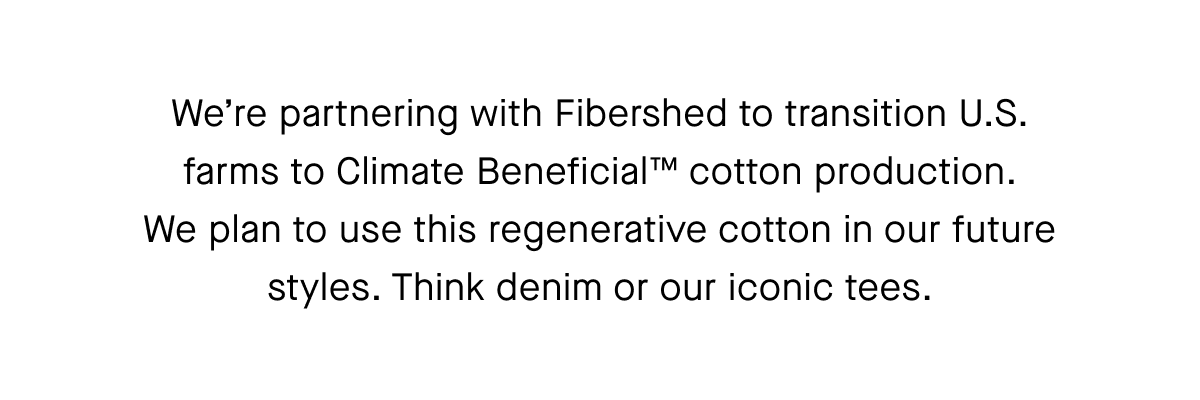 We're partnering with Fibershed to transition U.S. farms to Climate Beneficial™ cotton production. We plan to use this regenerative cotton in our future styles. Think denim or our iconic tees.