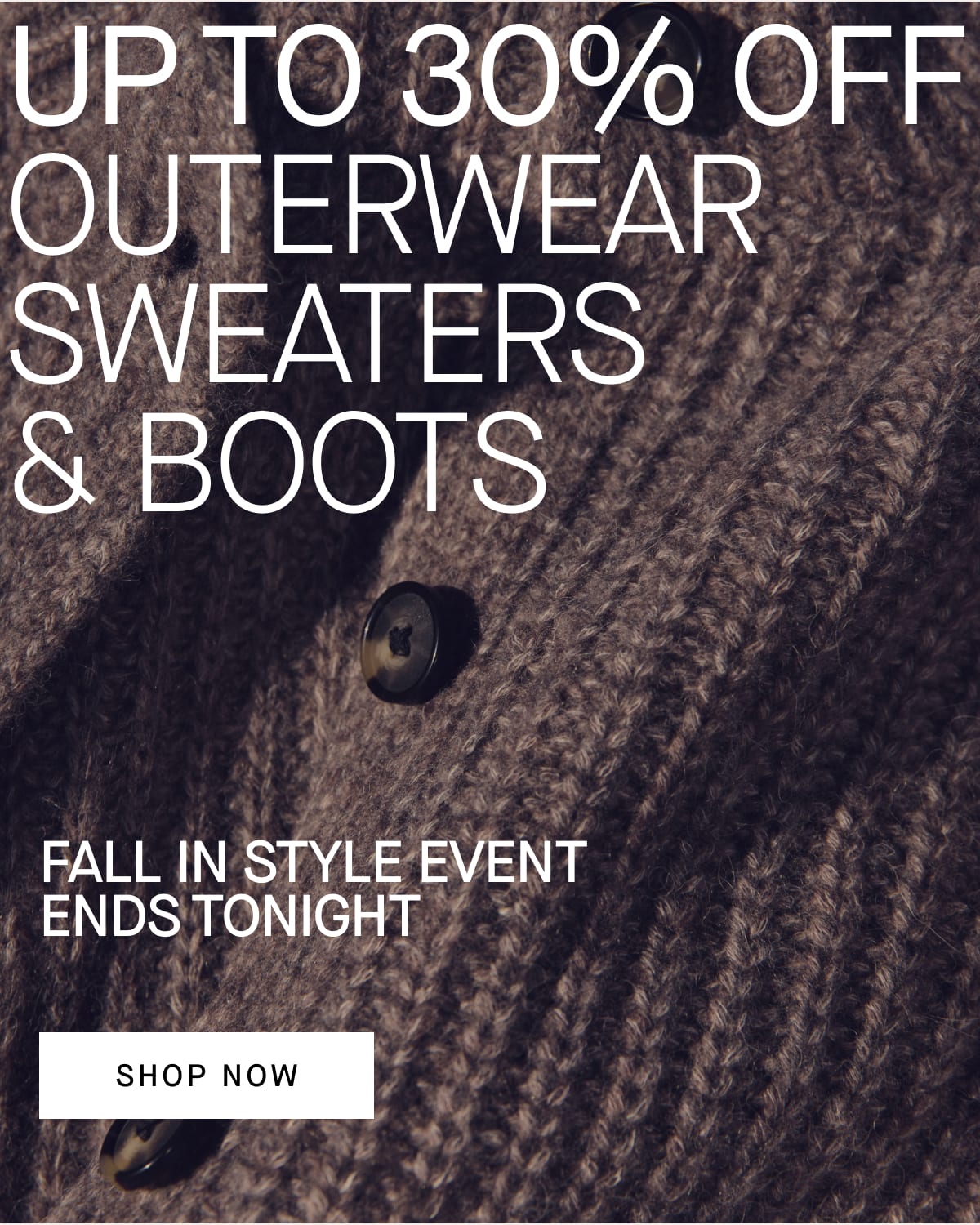 [Image]Up to 30% off Sweaters, Boots, & Outerwear FALL IN STYLE EVENT ENDS TONIGHT[Shop Now]