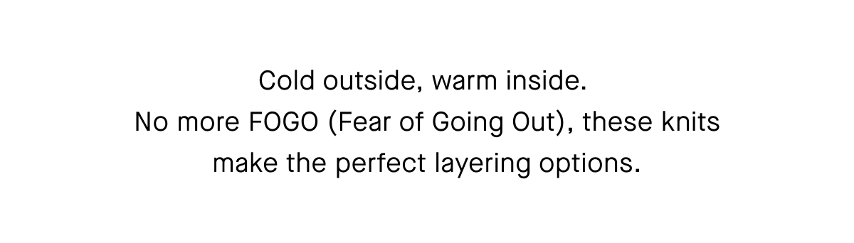 Cold outside, warm inside. No more FOGO (Fear of Going Out), these knits make the perfect layering options.