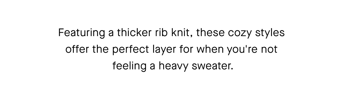 Featuring a thicker rib knit, these cozy styles offer the perfect layer for when you're not feeling a heavy sweater.