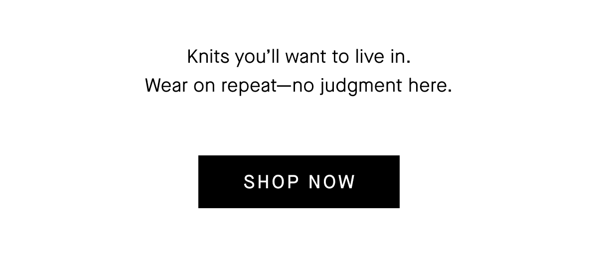 Knits you'll want to live in. Wear on repeat-no judgment here. Shop Now