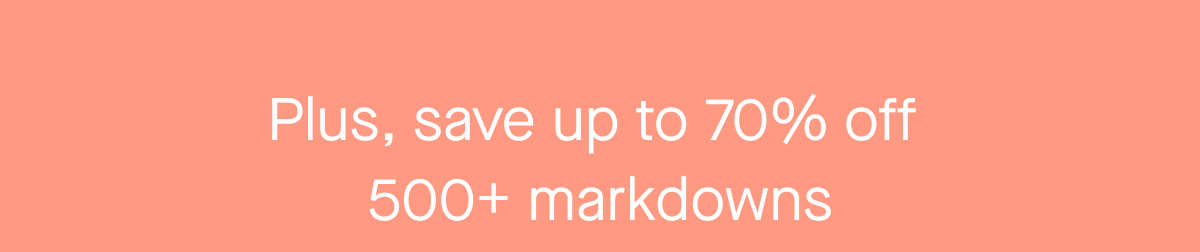 Plus, save up to 70% off 500+ markdowns