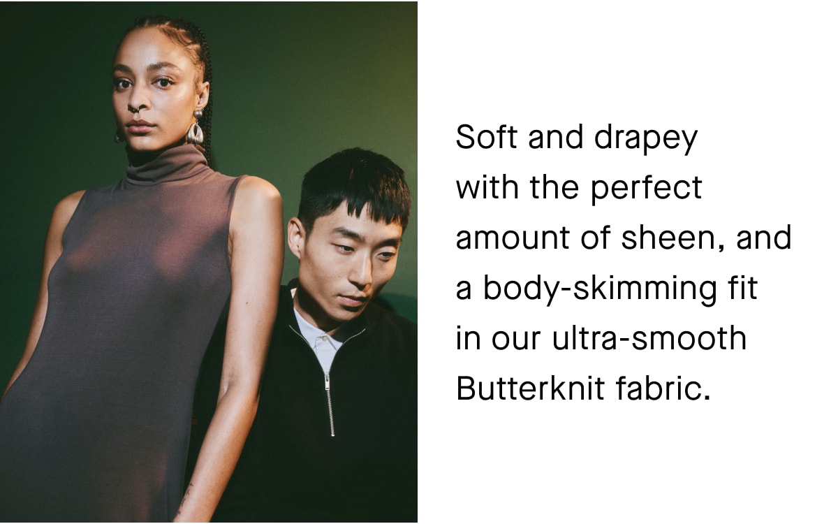 Soft and drapey with the perfect amount of sheen, and a body-skimming fit in our ultra-smooth Butterknit fabric.