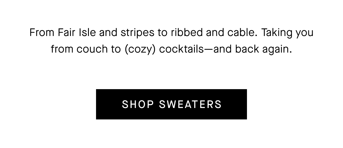 From Fair Isle and stripes to ribbed and cable. Taking you from couch to (cozy) cocktails-and back again. [Shop Sweaters]