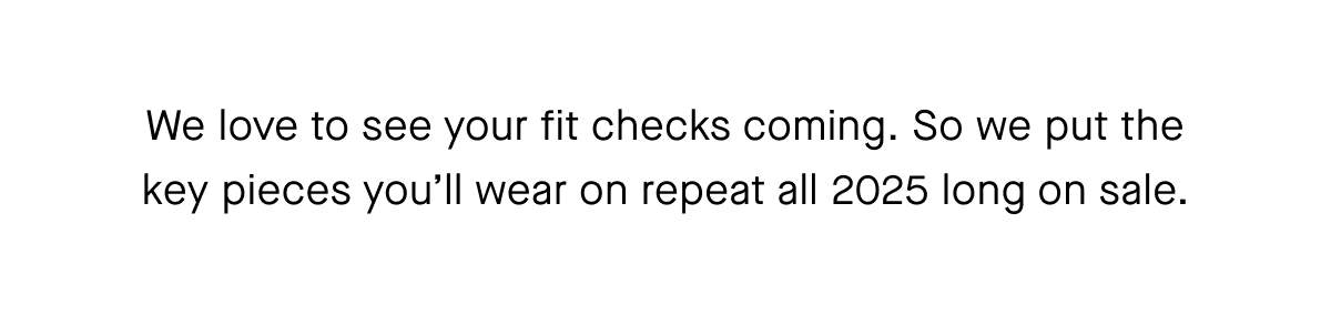 We love to see your fit checks coming. So we put the key pieces you'll wear on repeat all 2025 long on sale.