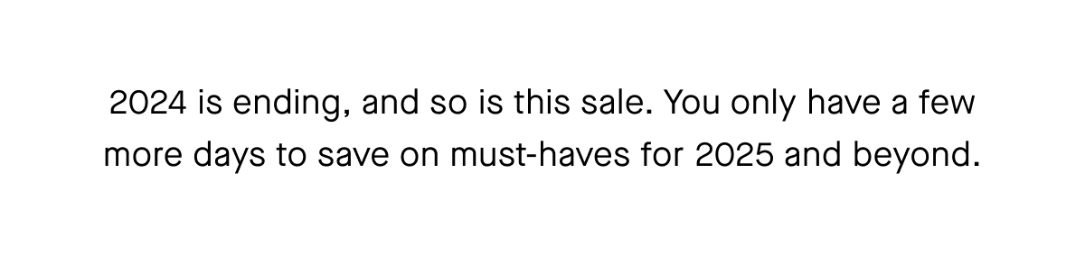 2024 is ending, and so is this sale. You only have a few more days to save on must-haves for 2025 and beyond.