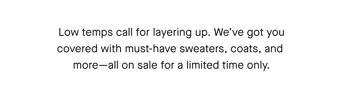 Low temps call for layering up. We've got you covered with must-have sweaters, coats, and more-all on sale for a limited time only.