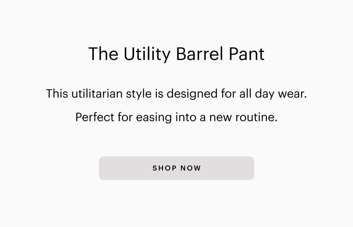 The Utility Barrel Pant This utilitarian style is designed for all day wear. Perfect for easing into a new routine. SHOP NOW 