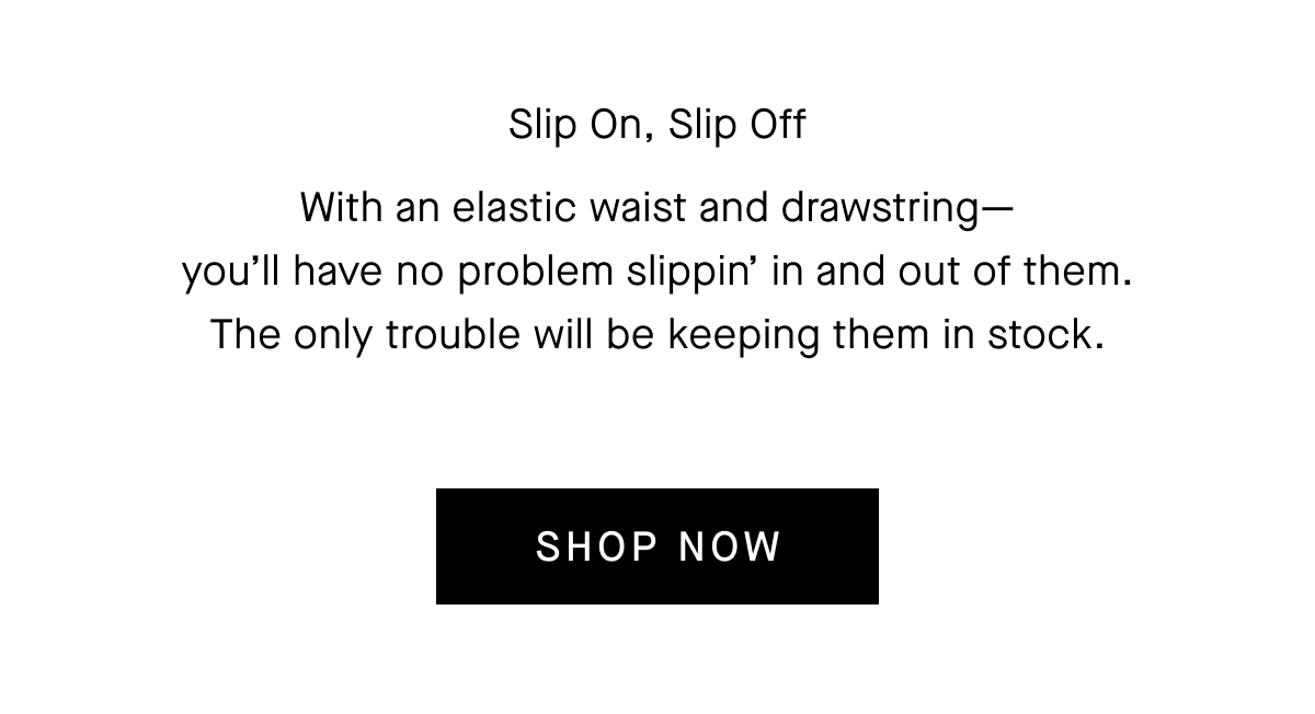 [Slip On, Slip Off] With an elastic waist and drawstring you'll have no problem slippin' in and out of them. The only trouble will be keeping them in stock. [SHOP NOW]