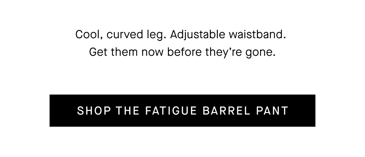 Cool, curved leg. Adjustable waistband. Get them now before they're gone. [SHOP THE FATIGUE BARREL PANT]